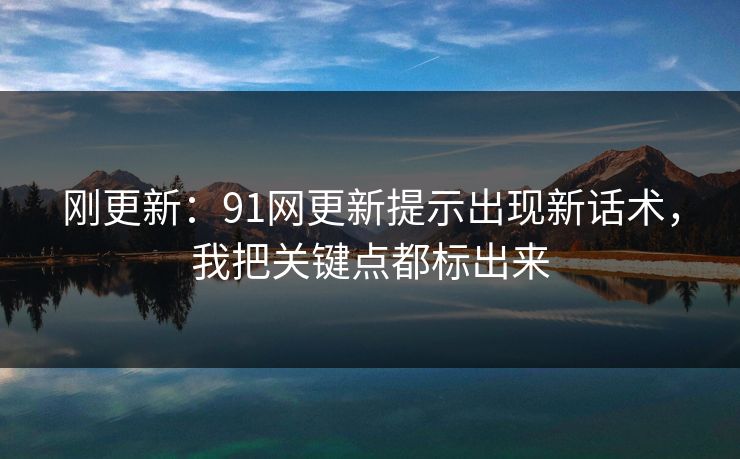 刚更新:91网更新提示出现新话术,我把关键点都标出来 刚更新:91网更新提示出现新话术,我把关键点都标出来