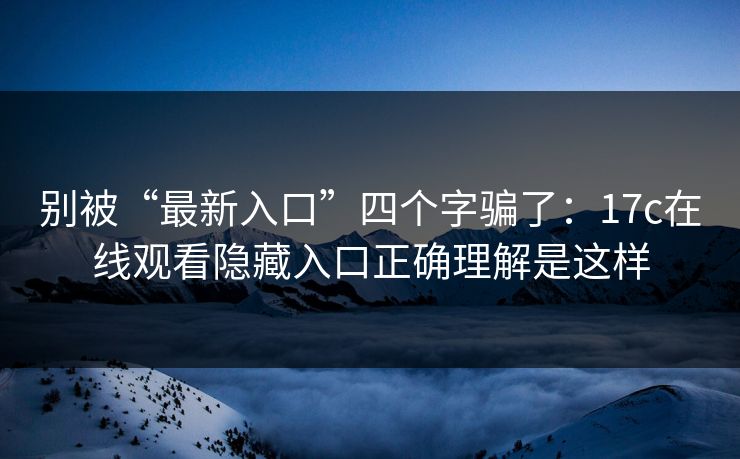 别被“最新入口”四个字骗了:17c在线观看隐藏入口正确理解是这样 别被“最新入口”四个字骗了:17c在线观看隐藏入口正确理解是这样
