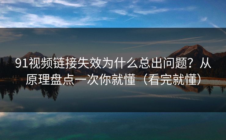 91视频链接失效为什么总出问题?从原理盘点一次你就懂(看完就懂) 91视频链接失效为什么总出问题?从原理盘点一次你就懂(看完就懂)