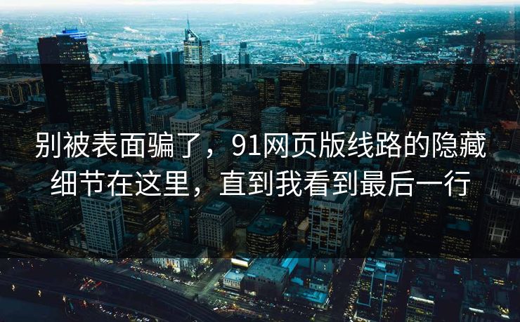 别被表面骗了,91网页版线路的隐藏细节在这里,直到我看到最后一行 别被表面骗了,91网页版线路的隐藏细节在这里,直到我看到最后一行