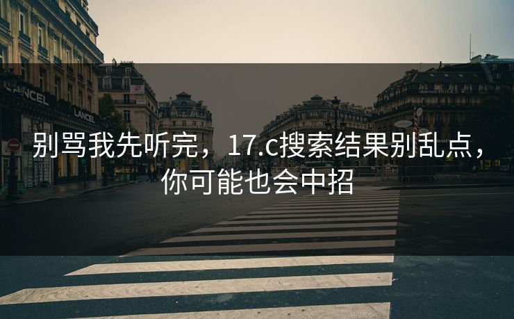 别骂我先听完，17.c搜索结果别乱点，你可能也会中招
