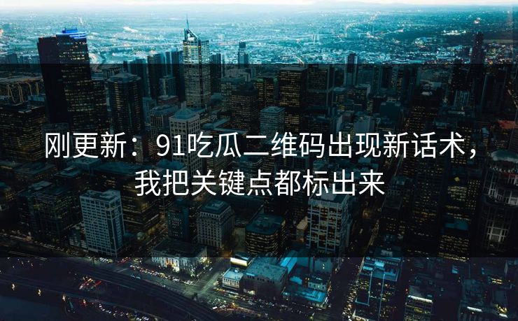 刚更新:91吃瓜二维码出现新话术,我把关键点都标出来 刚更新:91吃瓜二维码出现新话术,我把关键点都标出来