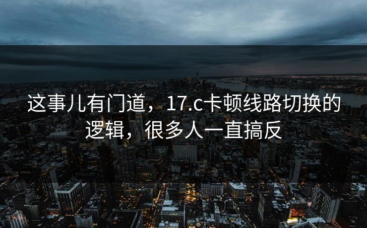 这事儿有门道,17.c卡顿线路切换的逻辑,很多人一直搞反 这事儿有门道,17.c卡顿线路切换的逻辑,很多人一直搞反