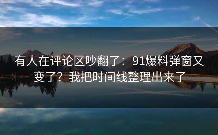 有人在评论区吵翻了:91爆料弹窗又变了?我把时间线整理出来了 有人在评论区吵翻了:91爆料弹窗又变了?我把时间线整理出来了