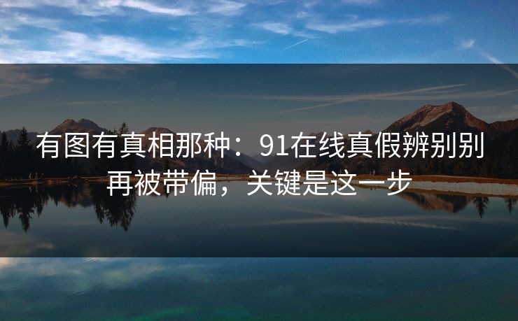 有图有真相那种:91在线真假辨别别再被带偏,关键是这一步 有图有真相那种:91在线真假辨别别再被带偏,关键是这一步