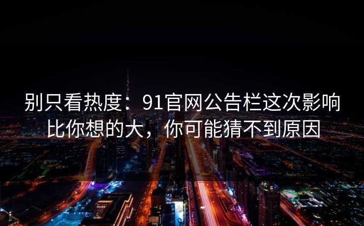 别只看热度:91官网公告栏这次影响比你想的大,你可能猜不到原因 别只看热度:91官网公告栏这次影响比你想的大,你可能猜不到原因
