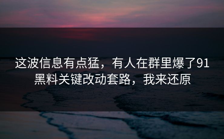 这波信息有点猛,有人在群里爆了91黑料关键改动套路,我来还原 这波信息有点猛,有人在群里爆了91黑料关键改动套路,我来还原