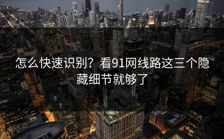 怎么快速识别？看91网线路这三个隐藏细节就够了