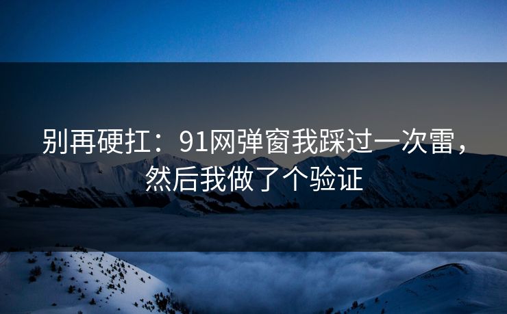 别再硬扛:91网弹窗我踩过一次雷,然后我做了个验证 别再硬扛:91网弹窗我踩过一次雷,然后我做了个验证