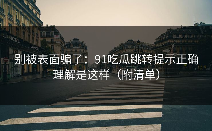 别被表面骗了：91吃瓜跳转提示正确理解是这样（附清单）
