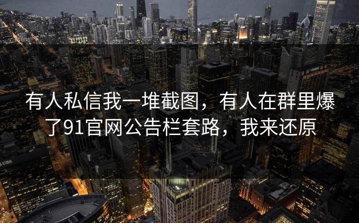 有人私信我一堆截图，有人在群里爆了91官网公告栏套路，我来还原