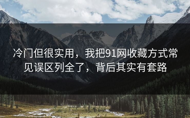冷门但很实用,我把91网收藏方式常见误区列全了,背后其实有套路 冷门但很实用,我把91网收藏方式常见误区列全了,背后其实有套路