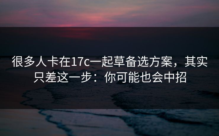 很多人卡在17c一起草备选方案,其实只差这一步:你可能也会中招 很多人卡在17c一起草备选方案,其实只差这一步:你可能也会中招