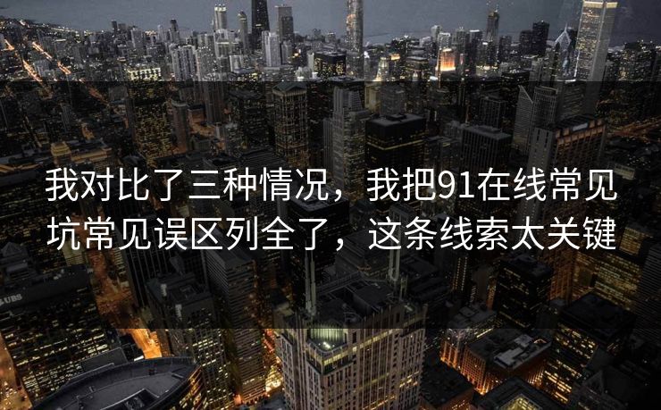 我对比了三种情况,我把91在线常见坑常见误区列全了,这条线索太关键 我对比了三种情况,我把91在线常见坑常见误区列全了,这条线索太关键
