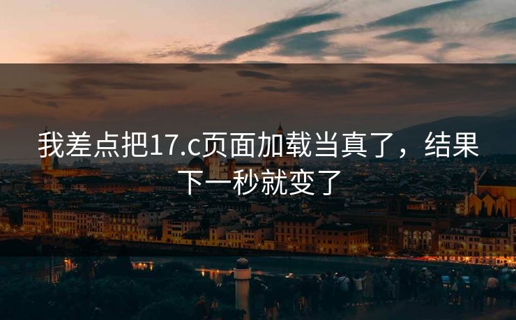 我差点把17.c页面加载当真了,结果下一秒就变了 我差点把17.c页面加载当真了,结果下一秒就变了