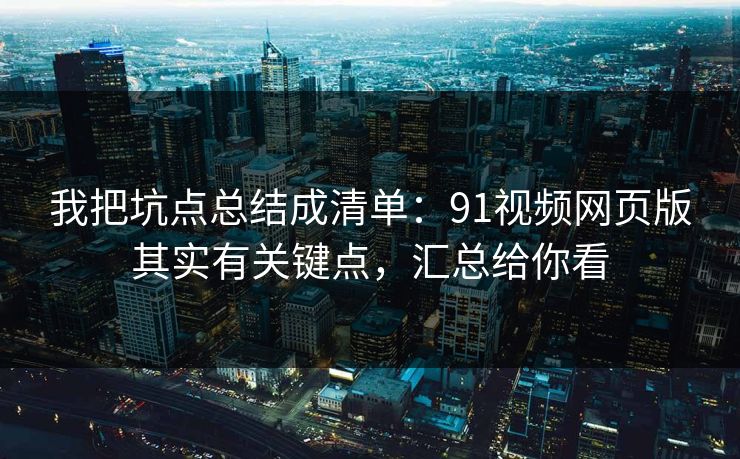我把坑点总结成清单:91视频网页版其实有关键点,汇总给你看 我把坑点总结成清单:91视频网页版其实有关键点,汇总给你看