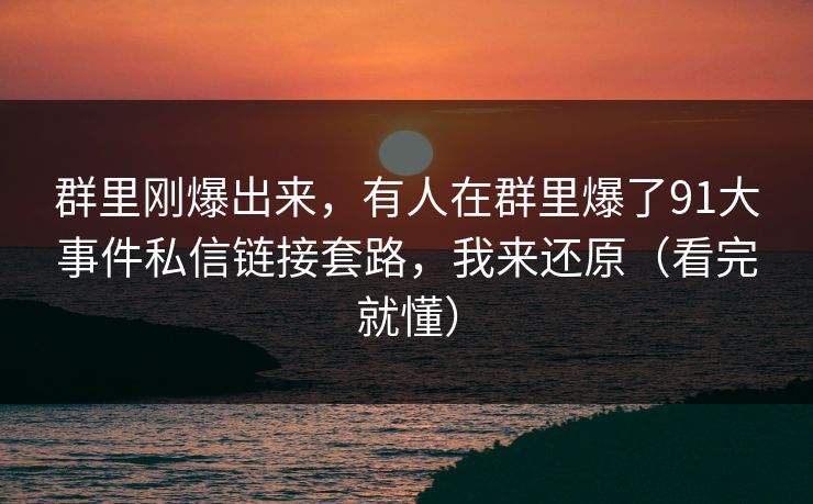 群里刚爆出来，有人在群里爆了91大事件私信链接套路，我来还原（看完就懂）