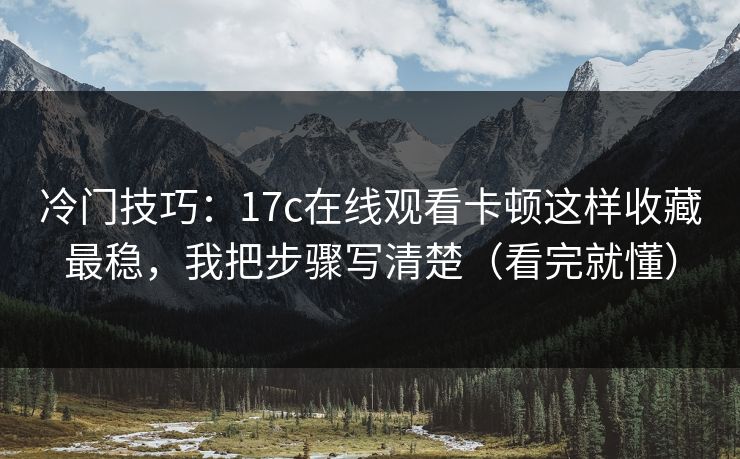 冷门技巧：17c在线观看卡顿这样收藏最稳，我把步骤写清楚（看完就懂）