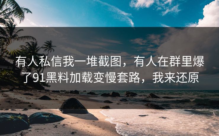 有人私信我一堆截图,有人在群里爆了91黑料加载变慢套路,我来还原 有人私信我一堆截图,有人在群里爆了91黑料加载变慢套路,我来还原
