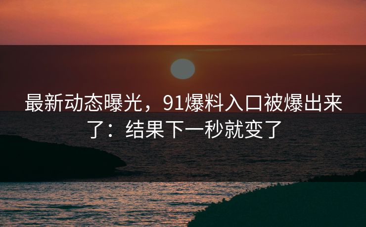 最新动态曝光，91爆料入口被爆出来了：结果下一秒就变了
