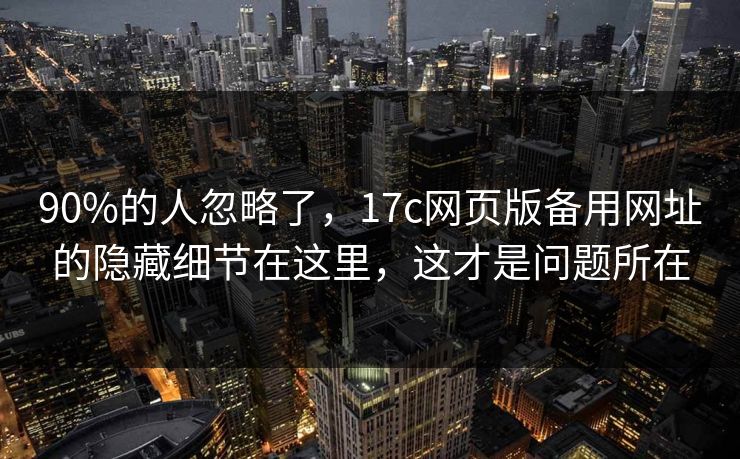 90%的人忽略了，17c网页版备用网址的隐藏细节在这里，这才是问题所在
