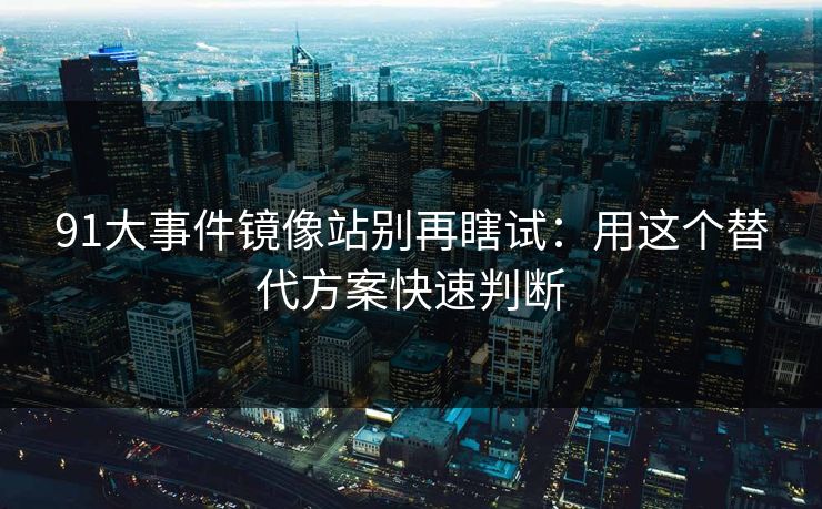 91大事件镜像站别再瞎试:用这个替代方案快速判断 91大事件镜像站别再瞎试:用这个替代方案快速判断