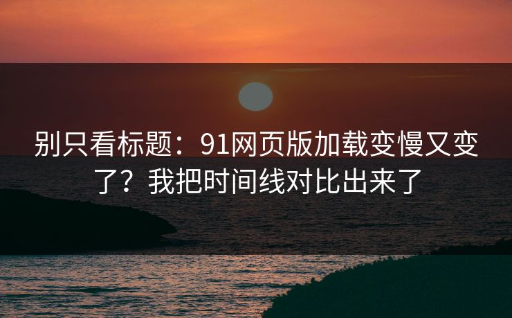 别只看标题:91网页版加载变慢又变了?我把时间线对比出来了 别只看标题:91网页版加载变慢又变了?我把时间线对比出来了