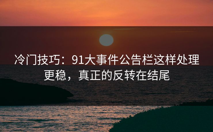 冷门技巧：91大事件公告栏这样处理更稳，真正的反转在结尾