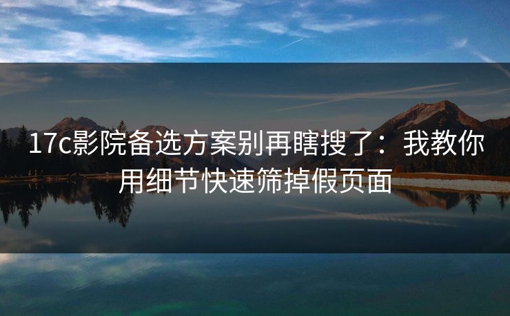 17c影院备选方案别再瞎搜了：我教你用细节快速筛掉假页面
