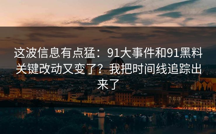 这波信息有点猛:91大事件和91黑料关键改动又变了?我把时间线追踪出来了 这波信息有点猛:91大事件和91黑料关键改动又变了?我把时间线追踪出来了