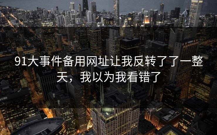 91大事件备用网址让我反转了了一整天,我以为我看错了 91大事件备用网址让我反转了了一整天,我以为我看错了