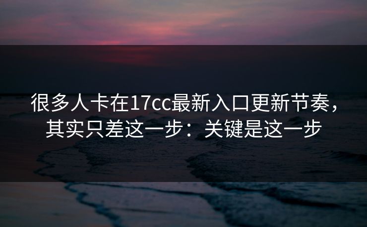 很多人卡在17cc最新入口更新节奏，其实只差这一步：关键是这一步