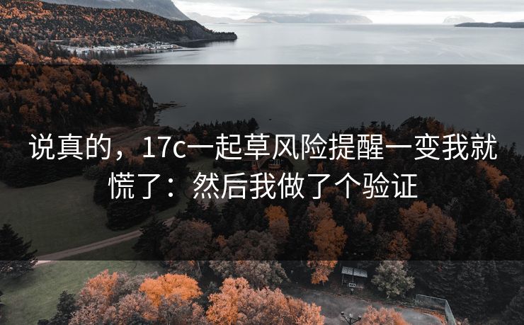 说真的,17c一起草风险提醒一变我就慌了:然后我做了个验证 说真的,17c一起草风险提醒一变我就慌了:然后我做了个验证